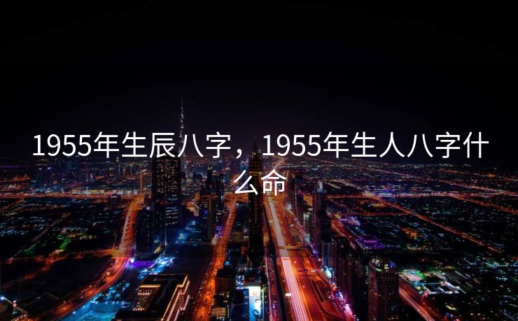 1955年生辰八字，1955年生人八字什么命