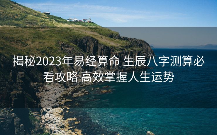 揭秘2023年易经算命 生辰八字测算必看攻略 高效掌握人生运势