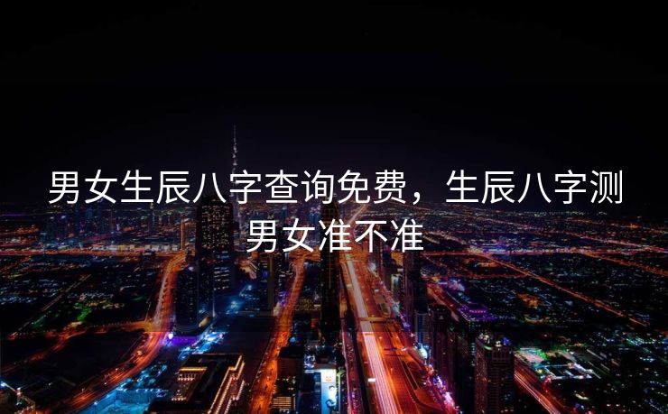男女生辰八字查询免费，生辰八字测男女准不准