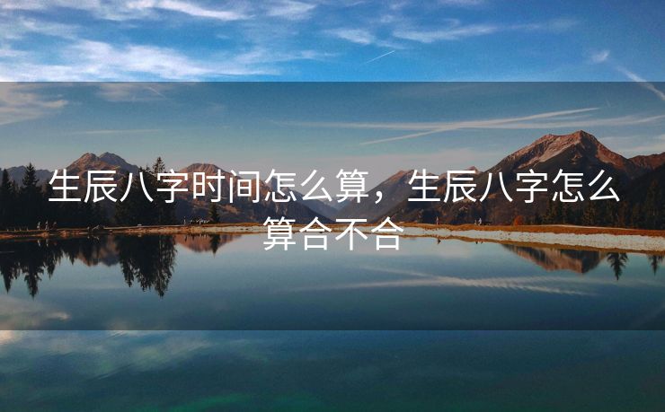 生辰八字时间怎么算，生辰八字怎么算合不合