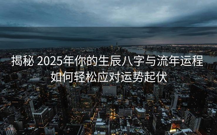 揭秘 2025年你的生辰八字与流年运程 如何轻松应对运势起伏