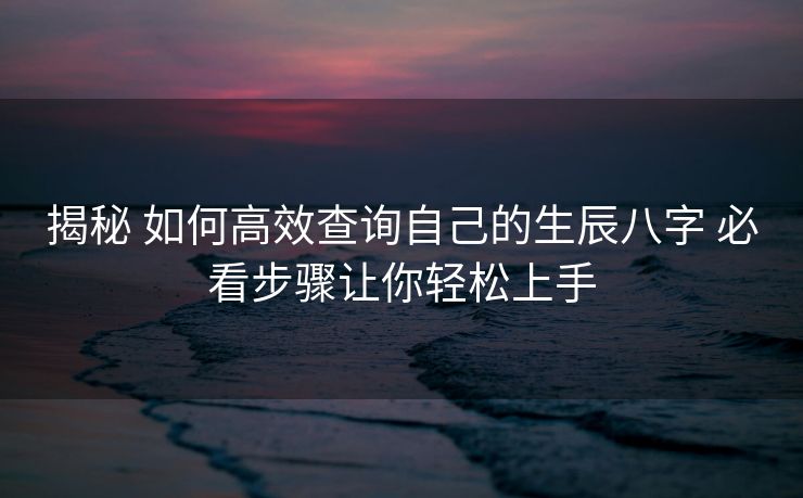 揭秘 如何高效查询自己的生辰八字 必看步骤让你轻松上手