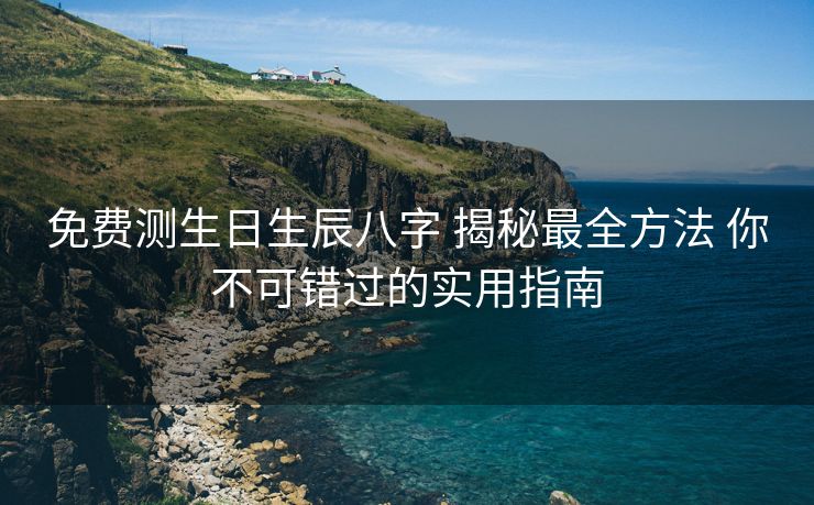 免费测生日生辰八字 揭秘最全方法 你不可错过的实用指南