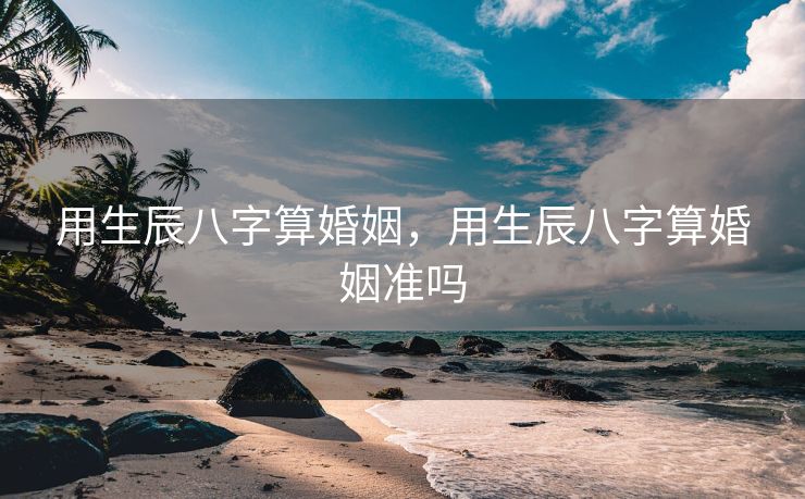 用生辰八字算婚姻，用生辰八字算婚姻准吗
