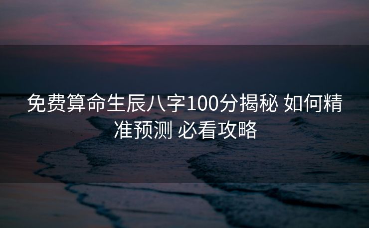 免费算命生辰八字100分揭秘 如何精准预测 必看攻略