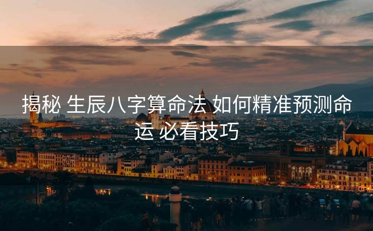 揭秘 生辰八字算命法 如何精准预测命运 必看技巧