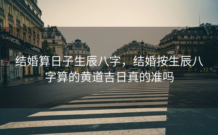 结婚算日子生辰八字，结婚按生辰八字算的黄道吉日真的准吗
