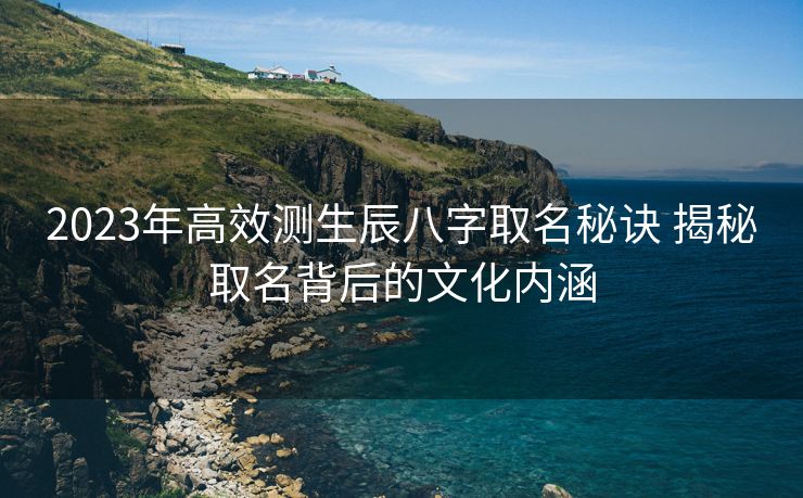 2023年高效测生辰八字取名秘诀 揭秘取名背后的文化内涵