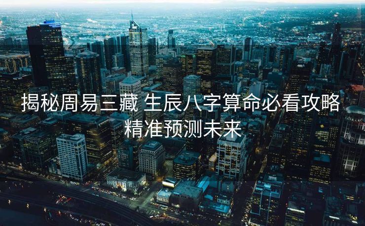 揭秘周易三藏 生辰八字算命必看攻略 精准预测未来