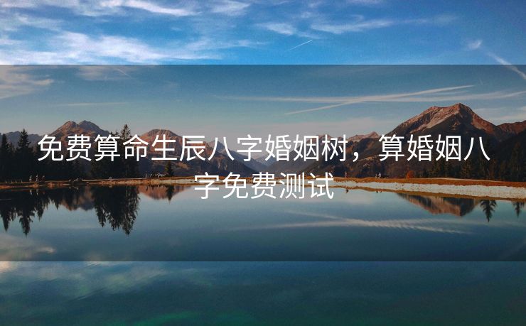 免费算命生辰八字婚姻树，算婚姻八字免费测试