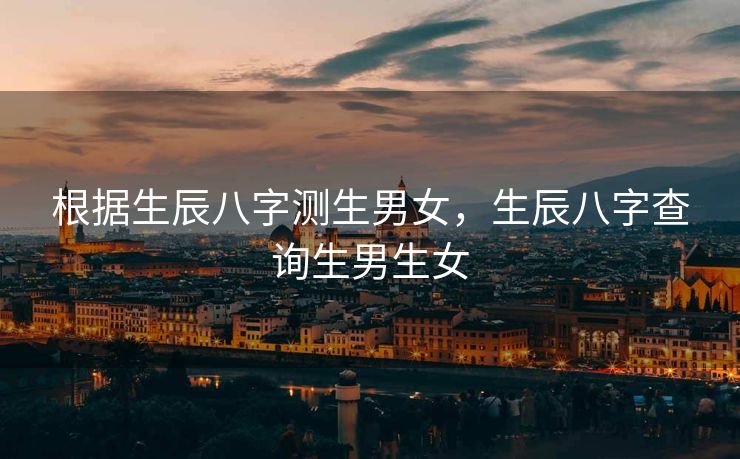 根据生辰八字测生男女，生辰八字查询生男生女