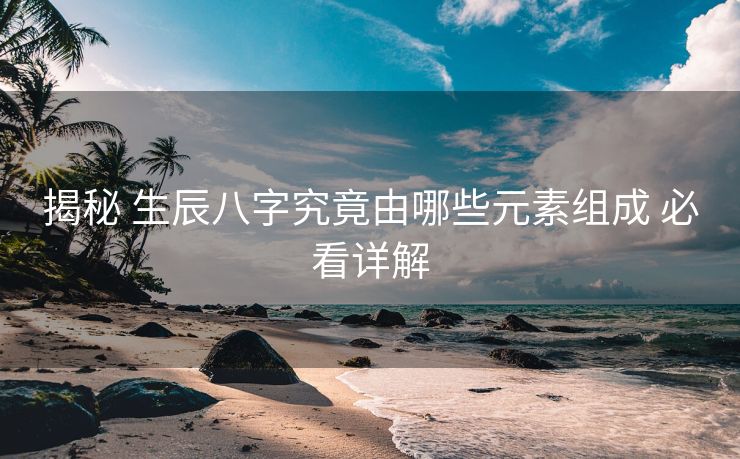 揭秘 生辰八字究竟由哪些元素组成 必看详解