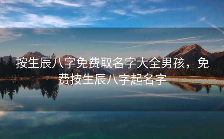 按生辰八字免费取名字大全男孩，免费按生辰八字起名字