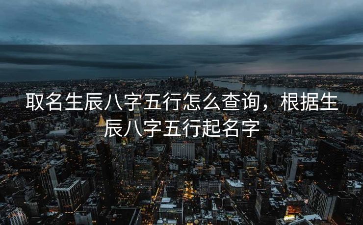 取名生辰八字五行怎么查询，根据生辰八字五行起名字