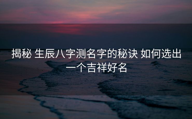 揭秘 生辰八字测名字的秘诀 如何选出一个吉祥好名