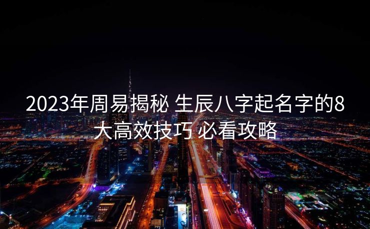 2023年周易揭秘 生辰八字起名字的8大高效技巧 必看攻略