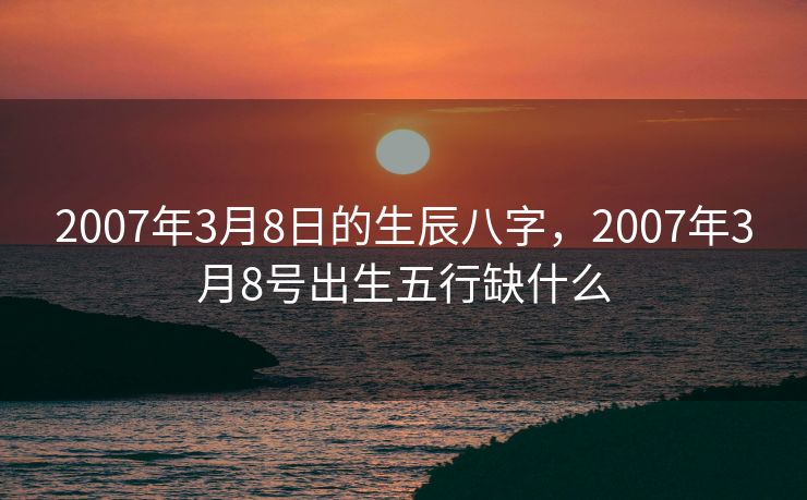 2007年3月8日的生辰八字，2007年3月8号出生五行缺什么