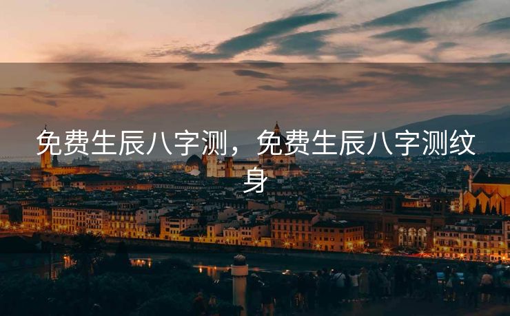 免费生辰八字测，免费生辰八字测纹身