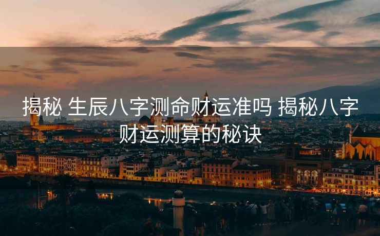 揭秘 生辰八字测命财运准吗 揭秘八字财运测算的秘诀