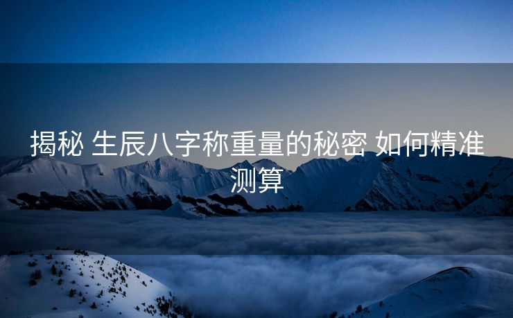 揭秘 生辰八字称重量的秘密 如何精准测算