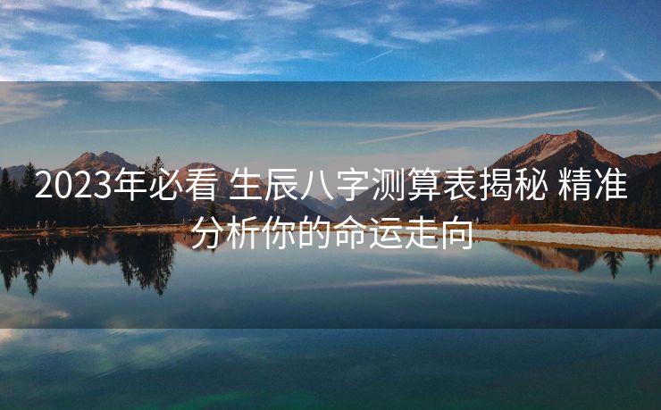 2023年必看 生辰八字测算表揭秘 精准分析你的命运走向