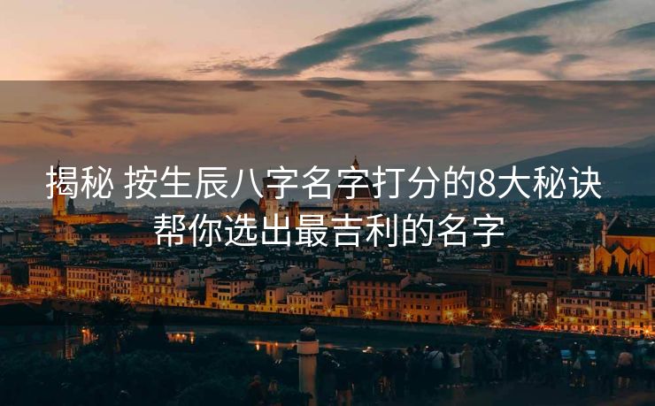 揭秘 按生辰八字名字打分的8大秘诀 帮你选出最吉利的名字