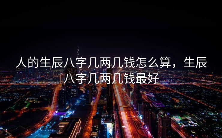人的生辰八字几两几钱怎么算，生辰八字几两几钱最好