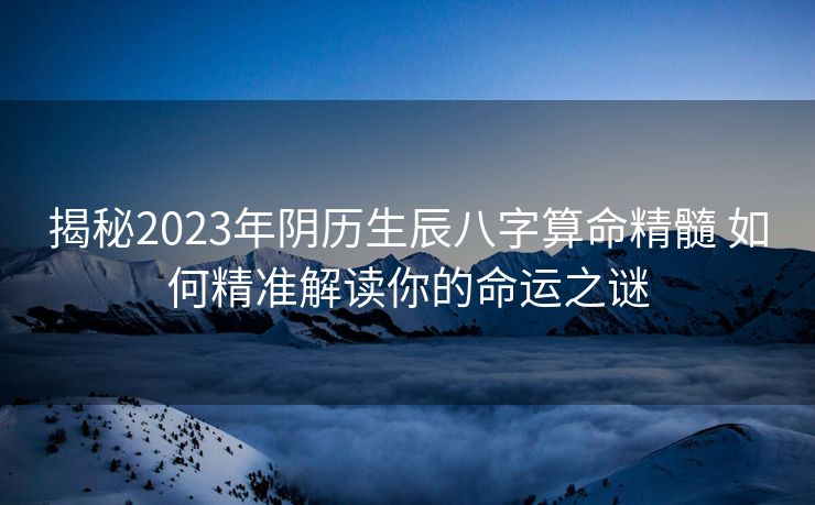 揭秘2023年阴历生辰八字算命精髓 如何精准解读你的命运之谜