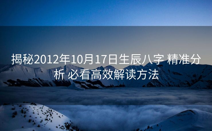 揭秘2012年10月17日生辰八字 精准分析 必看高效解读方法