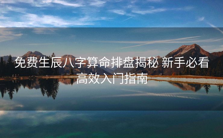 免费生辰八字算命排盘揭秘 新手必看高效入门指南