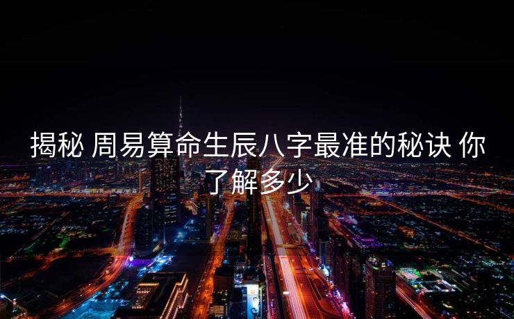 揭秘 周易算命生辰八字最准的秘诀 你了解多少