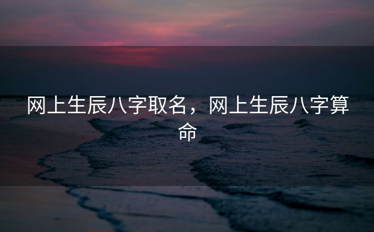 网上生辰八字取名，网上生辰八字算命