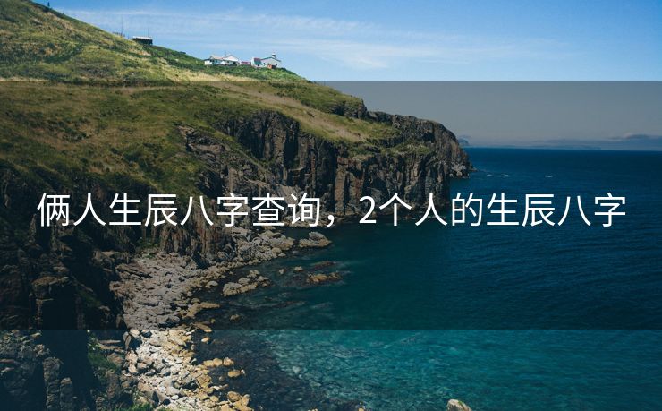 俩人生辰八字查询，2个人的生辰八字