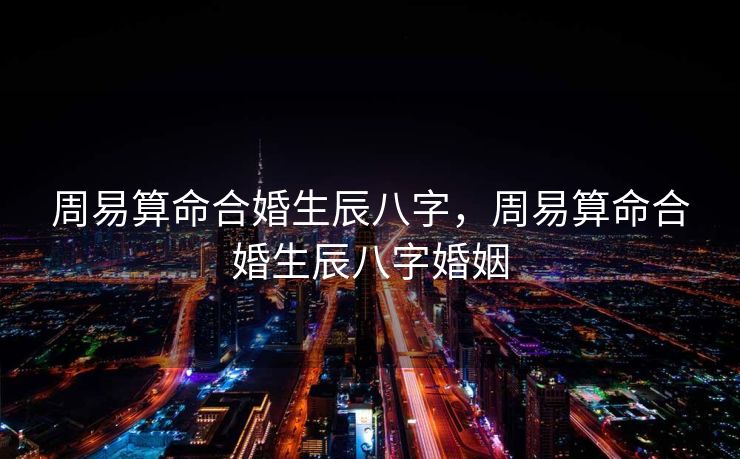 周易算命合婚生辰八字，周易算命合婚生辰八字婚姻