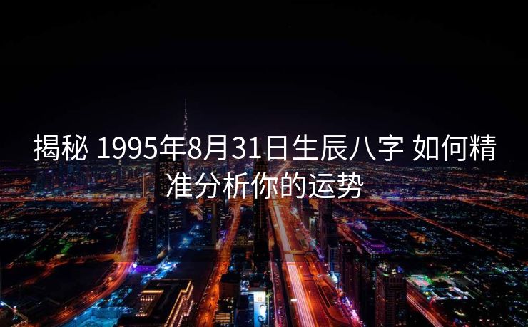 揭秘 1995年8月31日生辰八字 如何精准分析你的运势