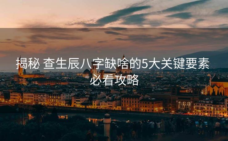 揭秘 查生辰八字缺啥的5大关键要素 必看攻略