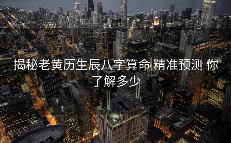 揭秘老黄历生辰八字算命 精准预测 你了解多少