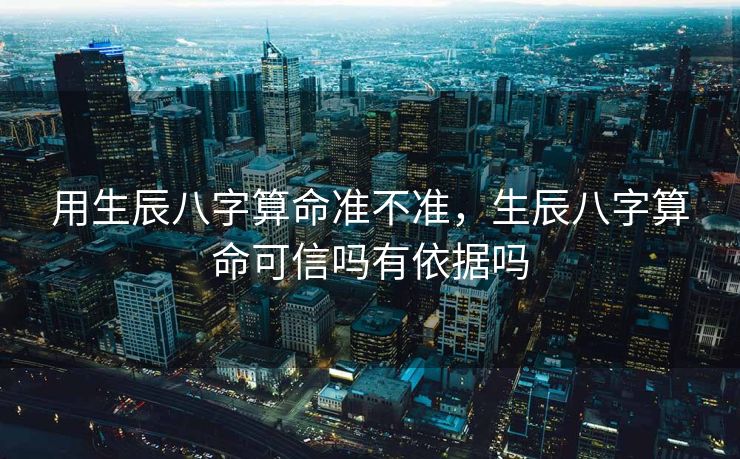 用生辰八字算命准不准，生辰八字算命可信吗有依据吗