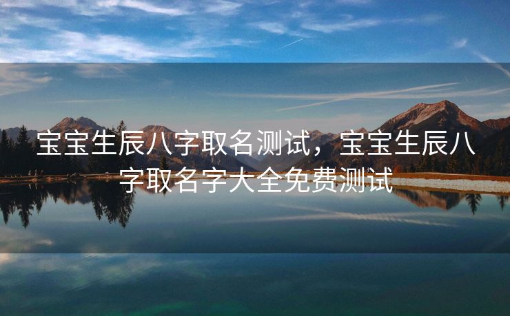 宝宝生辰八字取名测试，宝宝生辰八字取名字大全免费测试