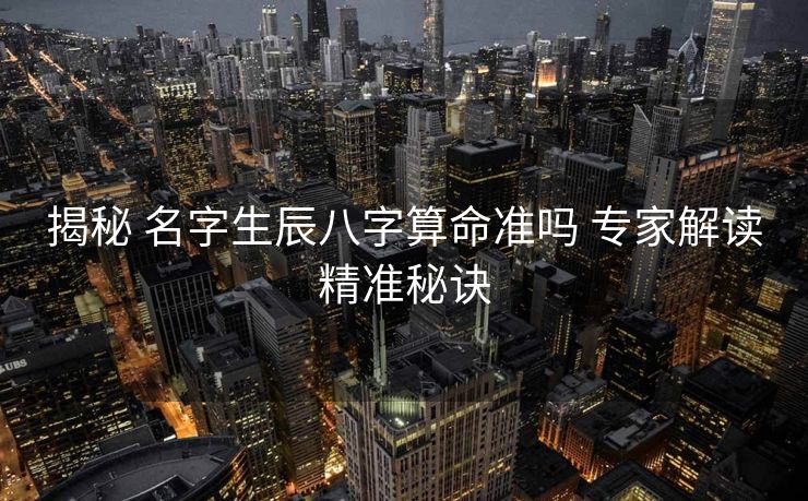 揭秘 名字生辰八字算命准吗 专家解读精准秘诀