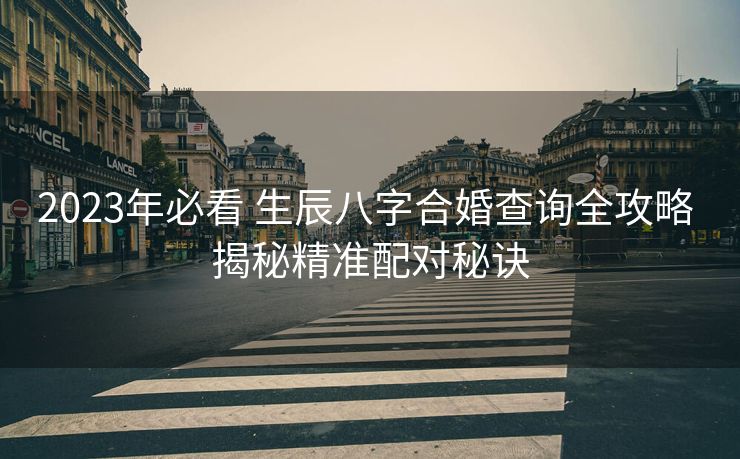2023年必看 生辰八字合婚查询全攻略 揭秘精准配对秘诀