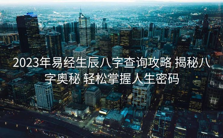 2023年易经生辰八字查询攻略 揭秘八字奥秘 轻松掌握人生密码