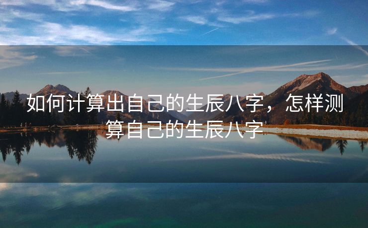 如何计算出自己的生辰八字，怎样测算自己的生辰八字