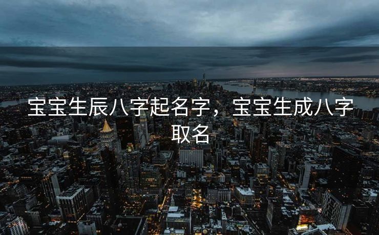 宝宝生辰八字起名字，宝宝生成八字取名