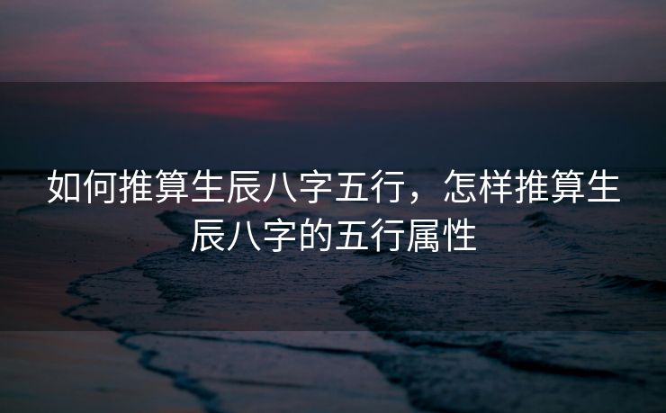 如何推算生辰八字五行，怎样推算生辰八字的五行属性