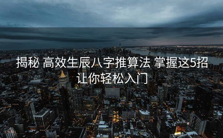 揭秘 高效生辰八字推算法 掌握这5招让你轻松入门