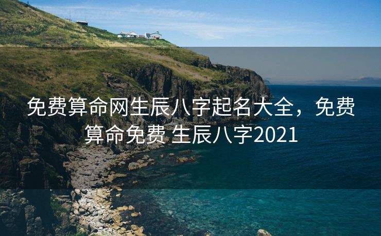 免费算命网生辰八字起名大全，免费算命免费 生辰八字2021