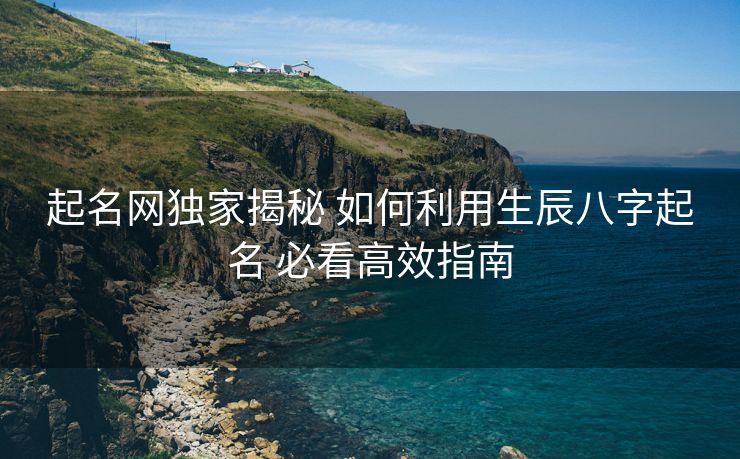起名网独家揭秘 如何利用生辰八字起名 必看高效指南