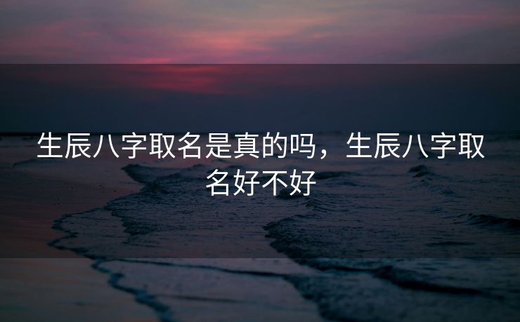 生辰八字取名是真的吗，生辰八字取名好不好