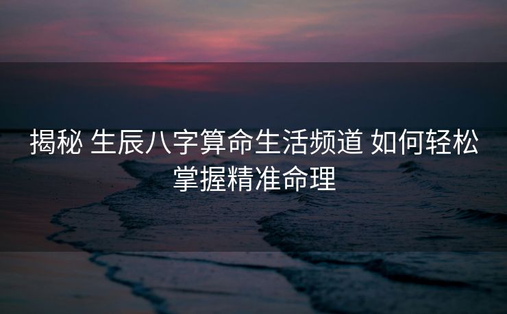 揭秘 生辰八字算命生活频道 如何轻松掌握精准命理